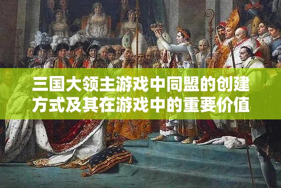 三国大领主游戏中同盟的创建方式及其在游戏中的重要价值探讨