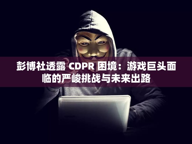 彭博社透露 CDPR 困境：游戏巨头面临的严峻挑战与未来出路