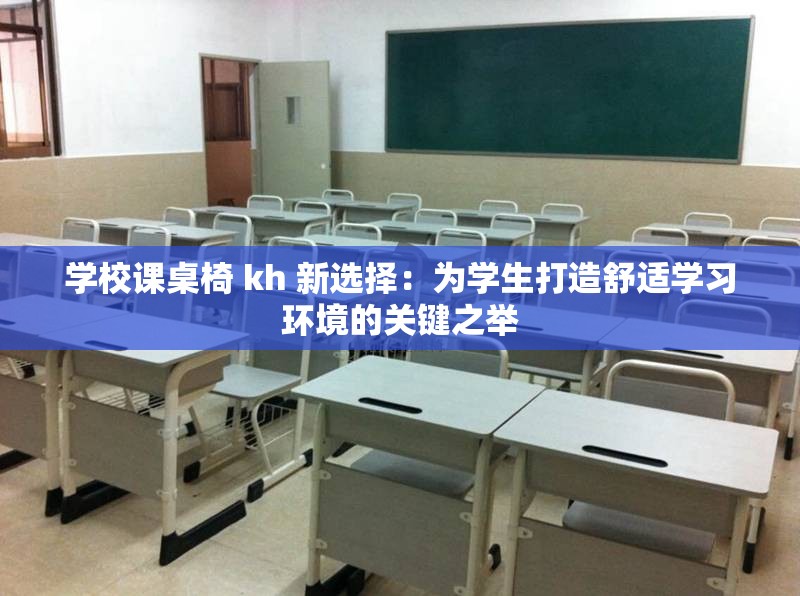 学校课桌椅 kh 新选择：为学生打造舒适学习环境的关键之举