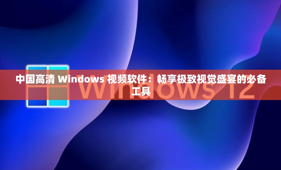 中国高清 Windows 视频软件：畅享极致视觉盛宴的必备工具