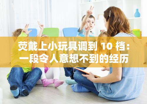 荧戴上小玩具调到 10 档：一段令人意想不到的经历