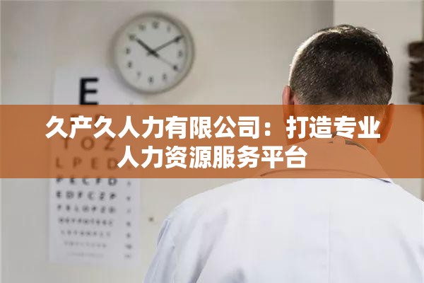 久产久人力有限公司：打造专业人力资源服务平台