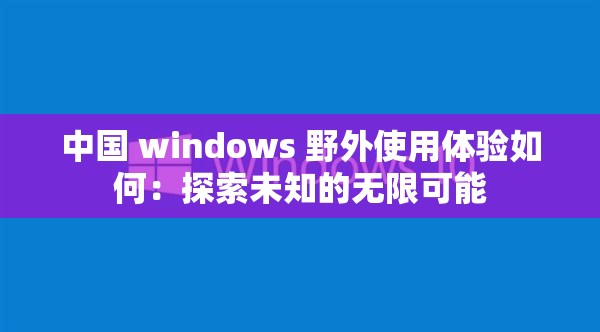 中国 windows 野外使用体验如何：探索未知的无限可能