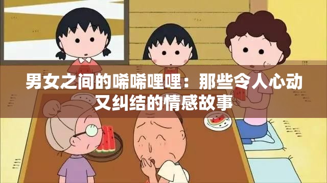 男女之间的唏唏哩哩：那些令人心动又纠结的情感故事