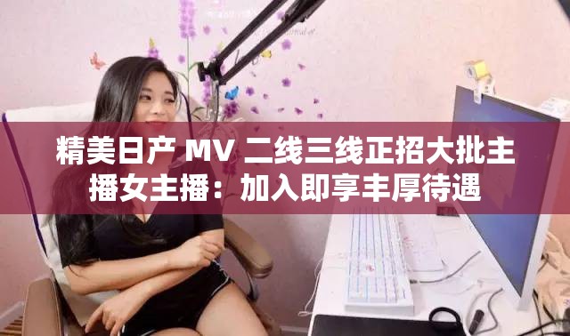 精美日产 MV 二线三线正招大批主播女主播：加入即享丰厚待遇