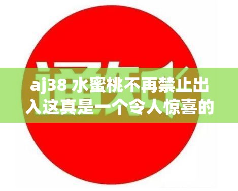 aj38 水蜜桃不再禁止出入这真是一个令人惊喜的消息