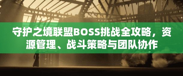 守护之境联盟BOSS挑战全攻略，资源管理、战斗策略与团队协作