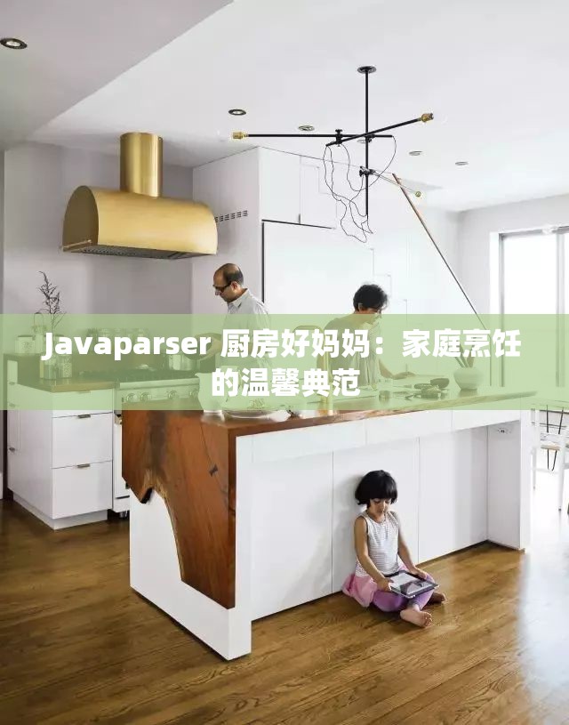 Javaparser 厨房好妈妈：家庭烹饪的温馨典范