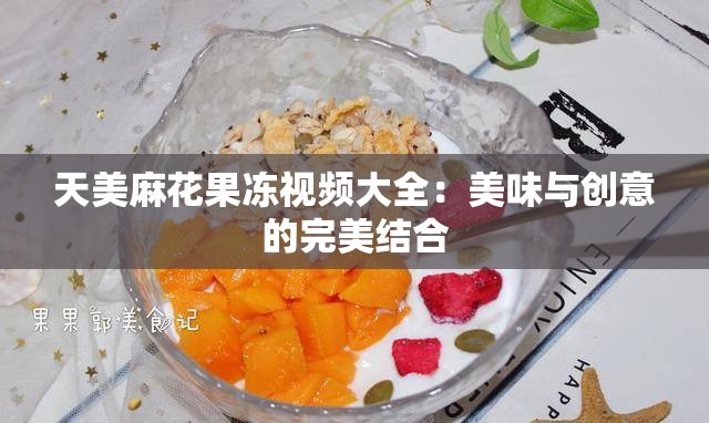 天美麻花果冻视频大全：美味与创意的完美结合