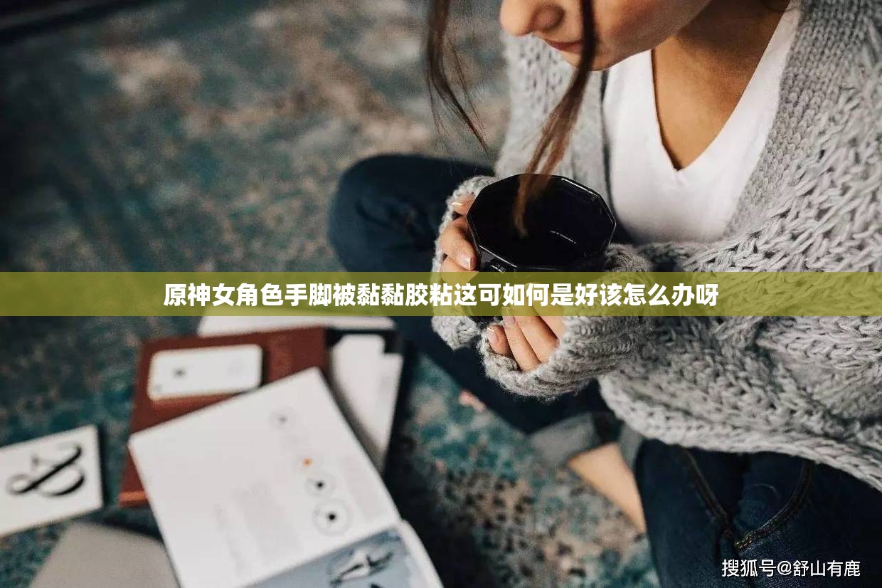 原神女角色手脚被黏黏胶粘这可如何是好该怎么办呀