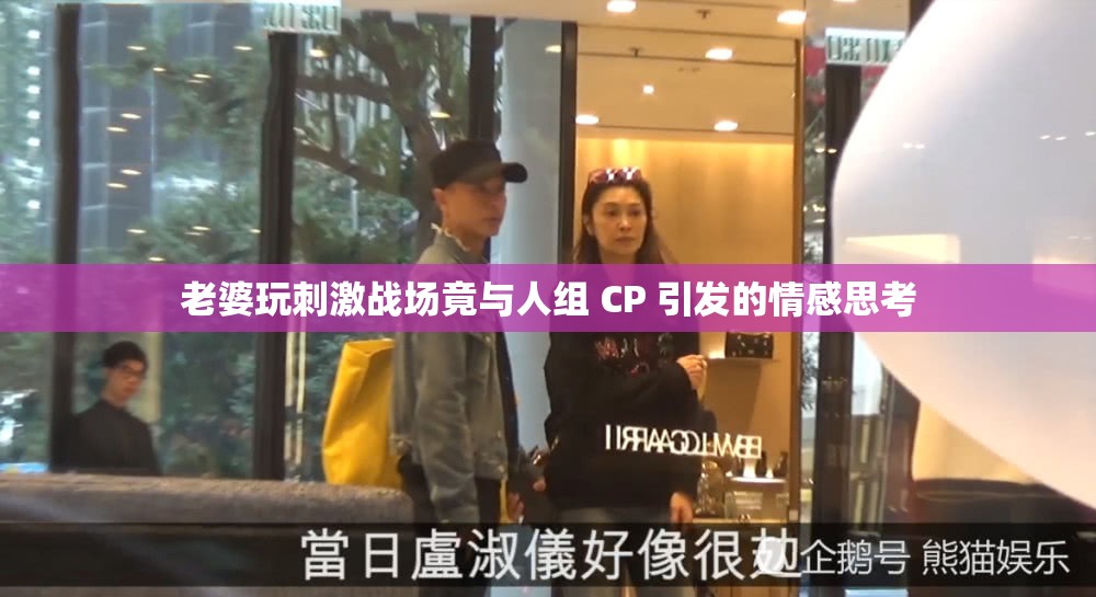 老婆玩刺激战场竟与人组 CP 引发的情感思考