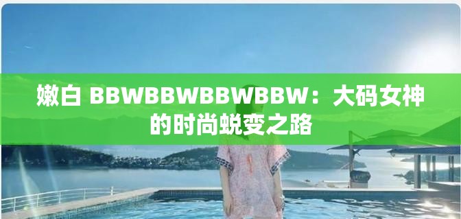 嫩白 BBWBBWBBWBBW：大码女神的时尚蜕变之路