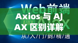 Axios 与 AJAX 区别详解：深入剖析二者特性与应用