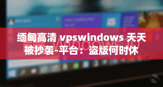 缅甸高清 vpswindows 天天被抄袭-平台：盗版何时休