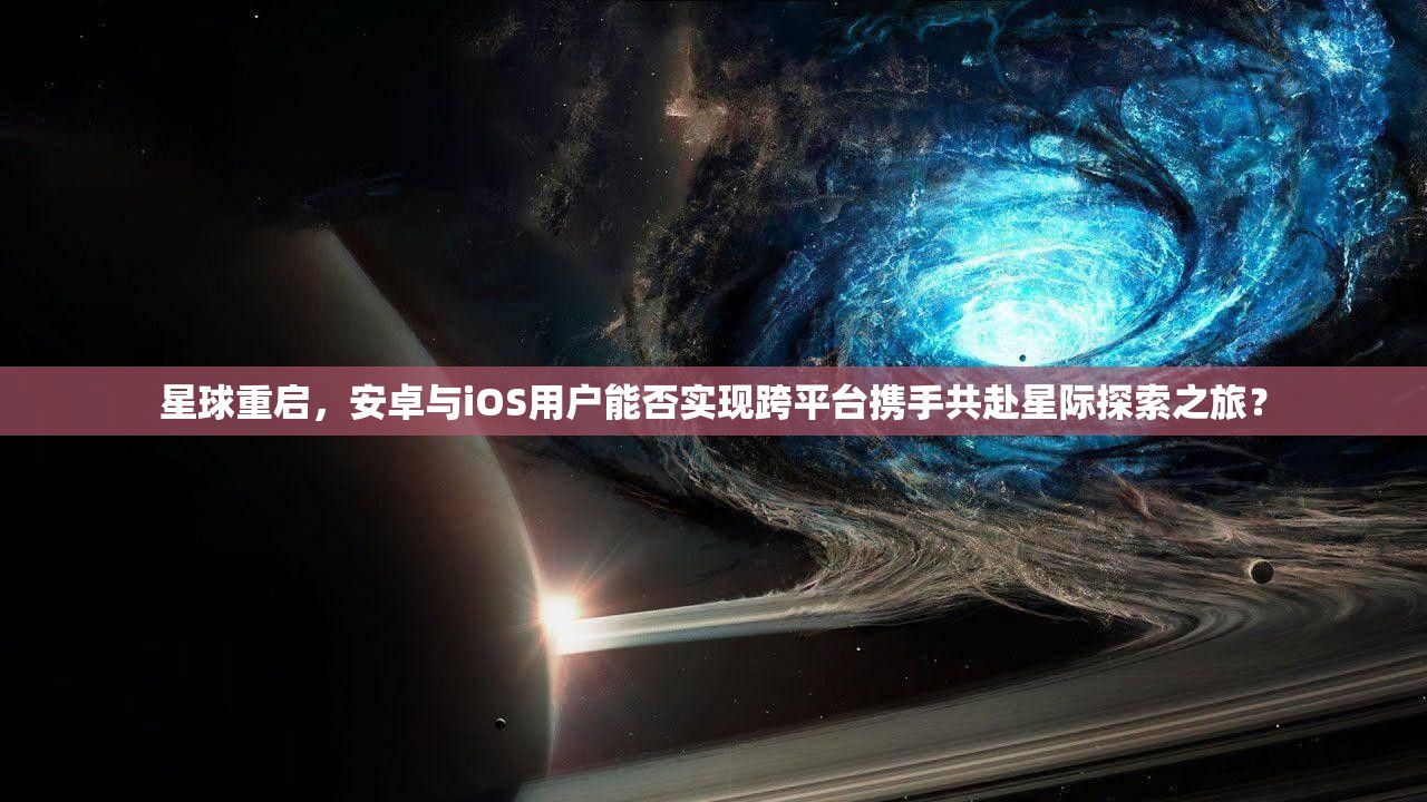 星球重启，安卓与iOS用户能否实现跨平台携手共赴星际探索之旅？