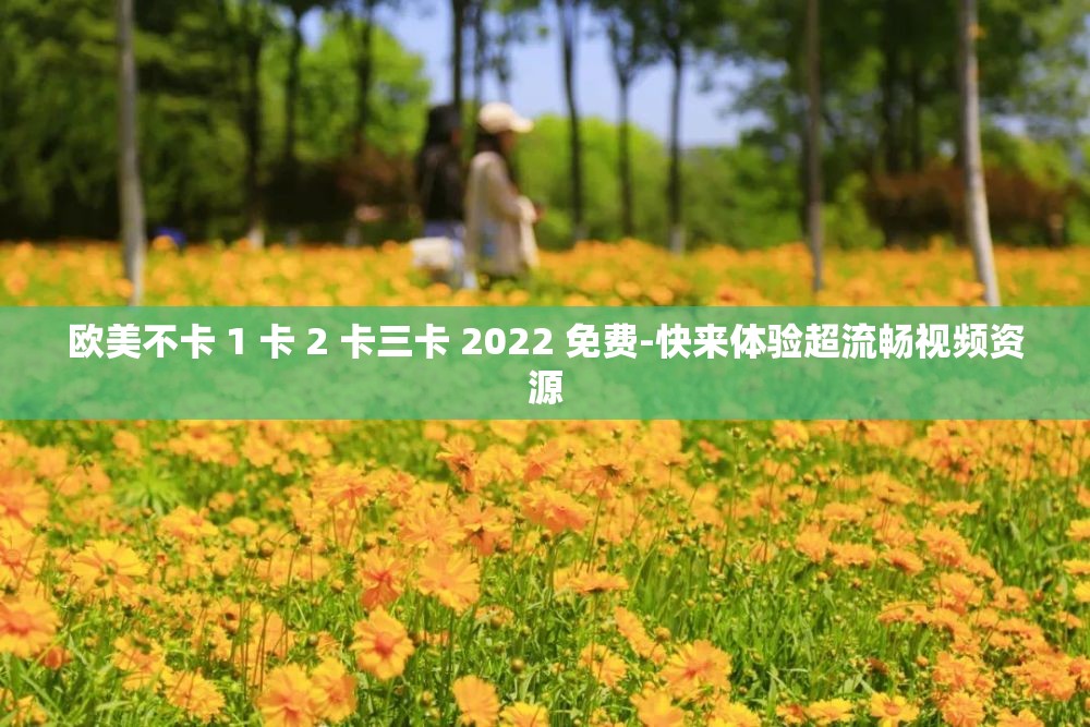 欧美不卡 1 卡 2 卡三卡 2022 免费-快来体验超流畅视频资源