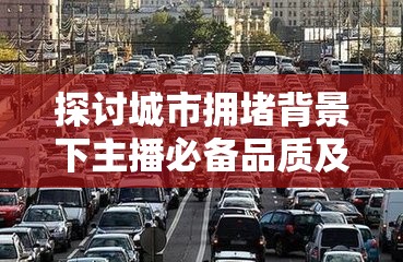 探讨城市拥堵背景下主播必备品质及其在资源管理中的重要性与高效策略