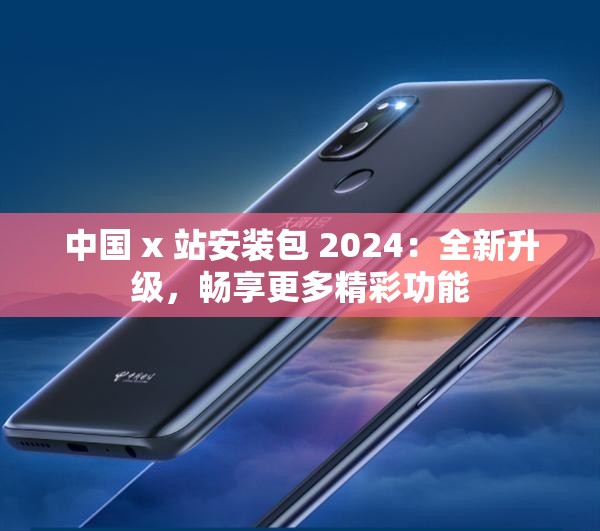 中国 x 站安装包 2024：全新升级，畅享更多精彩功能