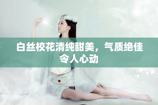 白丝校花清纯甜美，气质绝佳令人心动