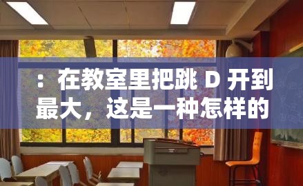 ：在教室里把跳 D 开到最大，这是一种怎样的体验？