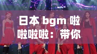 日本 bgm 啦啦啦啦：带你走进独特音乐世界的奇妙旋律