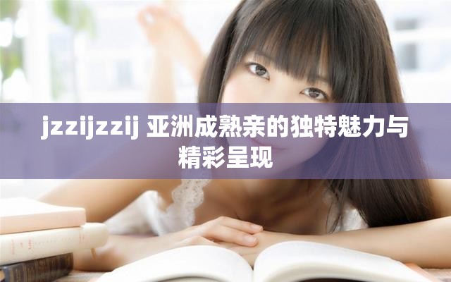 jzzijzzij 亚洲成熟亲的独特魅力与精彩呈现