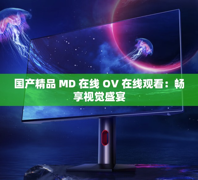 国产精品 MD 在线 OV 在线观看：畅享视觉盛宴