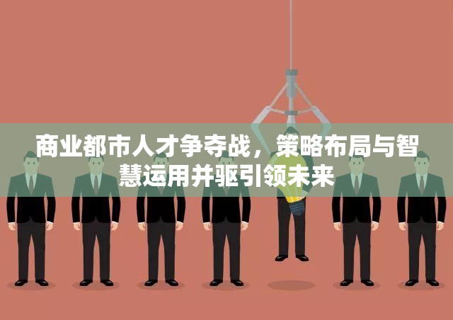 商业都市人才争夺战，策略布局与智慧运用并驱引领未来