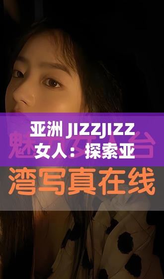 亚洲 JIZZJIZZ 女人：探索亚洲女性的魅力与激情