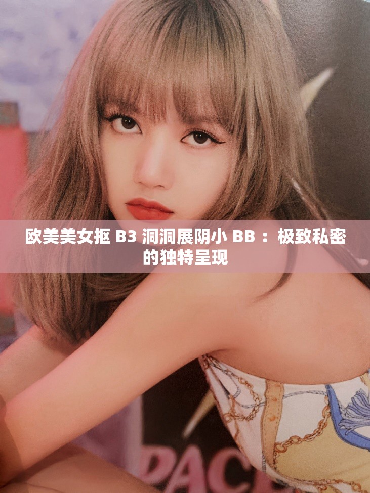 欧美美女抠 B3 洞洞展阴小 BB ：极致私密的独特呈现