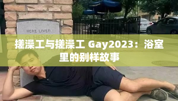 搓澡工与搓澡工 Gay2023：浴室里的别样故事