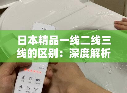 日本精品一线二线三线的区别：深度解析与全面比较