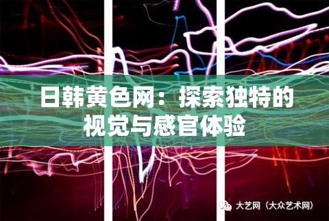 日韩黄色网：探索独特的视觉与感官体验