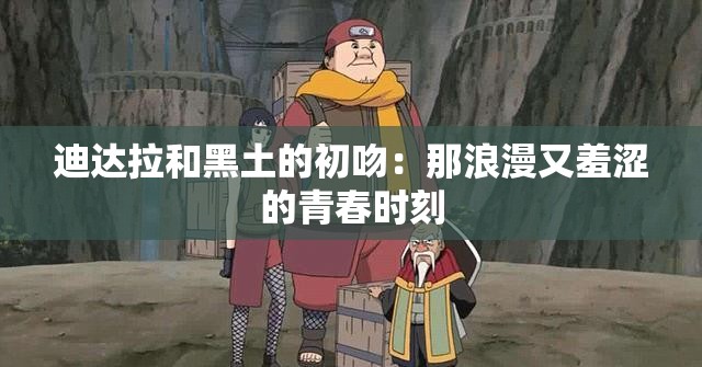 迪达拉和黑土的初吻：那浪漫又羞涩的青春时刻