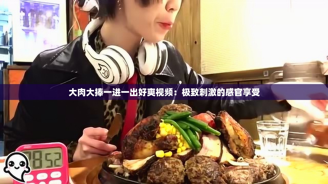 大肉大捧一进一出好爽视频：极致刺激的感官享受