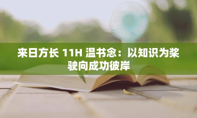 来日方长 11H 温书念：以知识为桨驶向成功彼岸