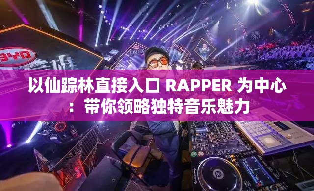 以仙踪林直接入口 RAPPER 为中心：带你领略独特音乐魅力