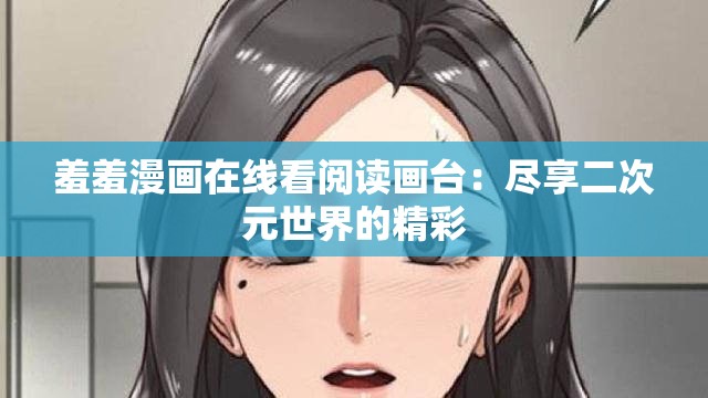 羞羞漫画在线看阅读画台：尽享二次元世界的精彩