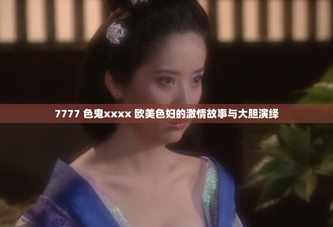 7777 色鬼xxxx 欧美色妇的激情故事与大胆演绎