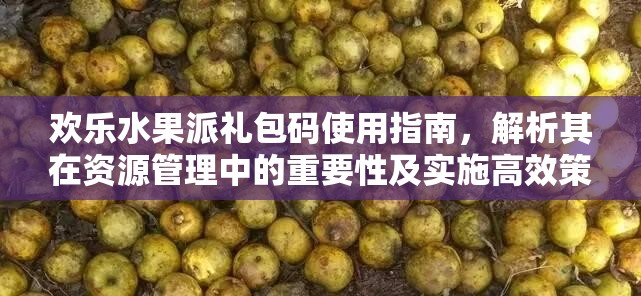 欢乐水果派礼包码使用指南，解析其在资源管理中的重要性及实施高效策略