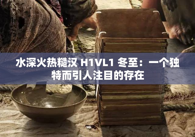 水深火热糙汉 H1VL1 冬至：一个独特而引人注目的存在