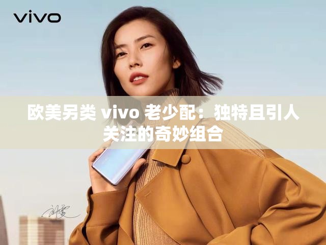 欧美另类 vivo 老少配：独特且引人关注的奇妙组合