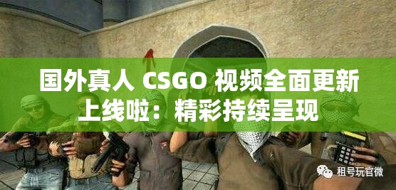 国外真人 CSGO 视频全面更新上线啦：精彩持续呈现