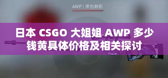 日本 CSGO 大姐姐 AWP 多少钱黄具体价格及相关探讨