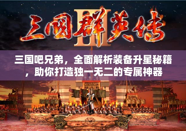 三国吧兄弟，全面解析装备升星秘籍，助你打造独一无二的专属神器