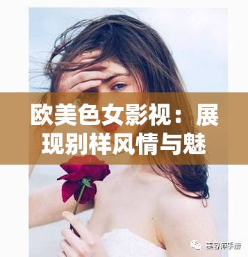 欧美色女影视：展现别样风情与魅力