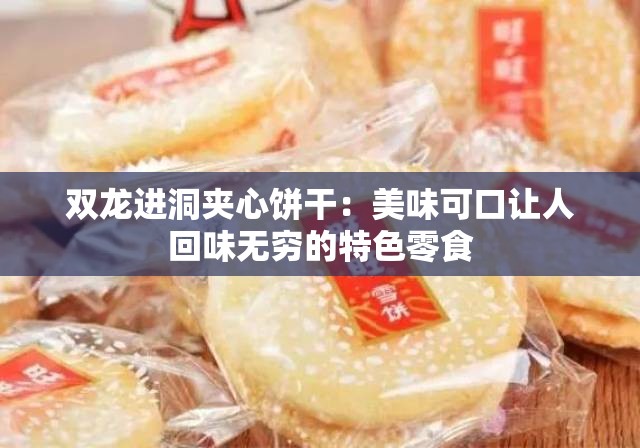 双龙进洞夹心饼干：美味可口让人回味无穷的特色零食