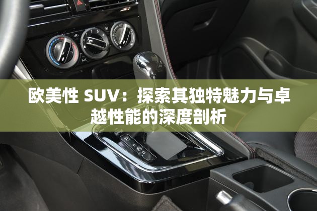 欧美性 SUV：探索其独特魅力与卓越性能的深度剖析