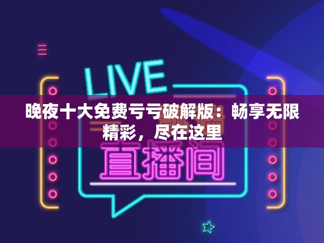 晚夜十大免费亏亏破解版：畅享无限精彩，尽在这里