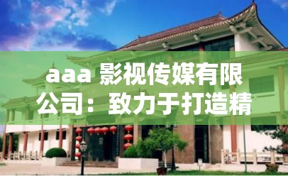 aaa 影视传媒有限公司：致力于打造精彩影视作品的行业先锋